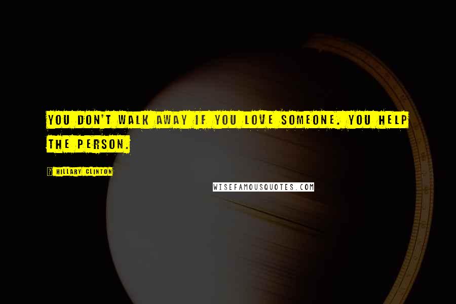 Hillary Clinton Quotes: You don't walk away if you love someone. You help the person.