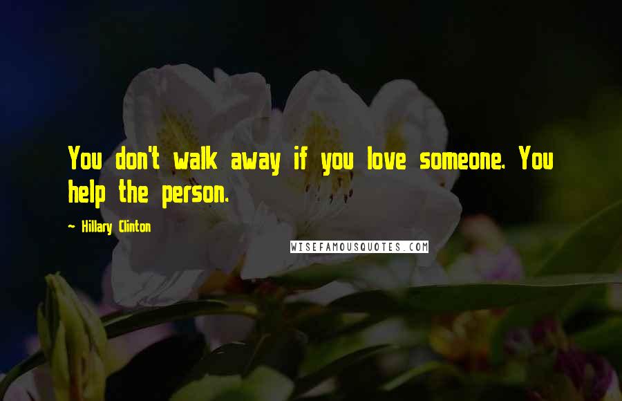 Hillary Clinton Quotes: You don't walk away if you love someone. You help the person.