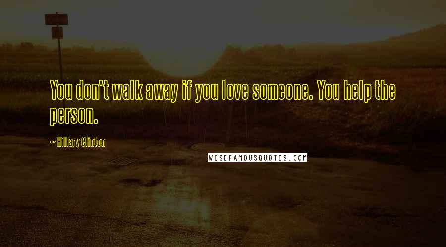 Hillary Clinton Quotes: You don't walk away if you love someone. You help the person.