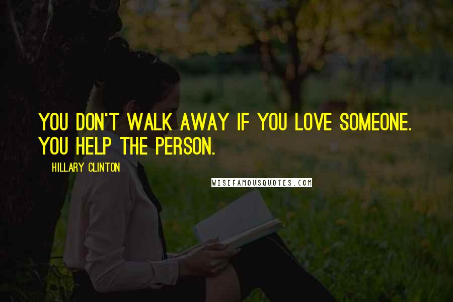 Hillary Clinton Quotes: You don't walk away if you love someone. You help the person.