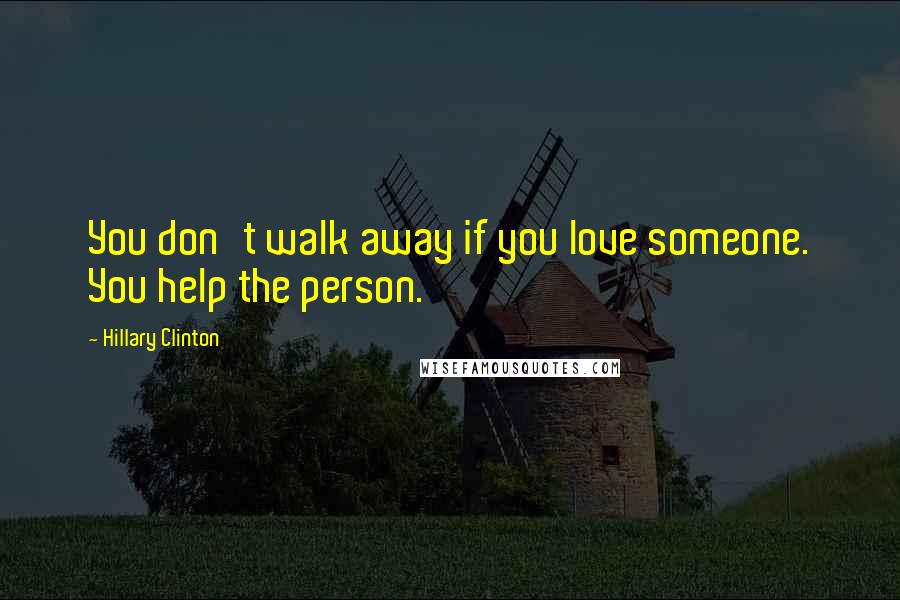 Hillary Clinton Quotes: You don't walk away if you love someone. You help the person.