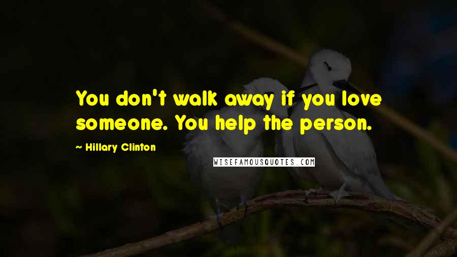 Hillary Clinton Quotes: You don't walk away if you love someone. You help the person.