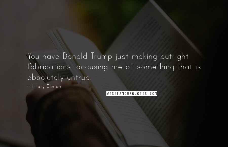 Hillary Clinton Quotes: You have Donald Trump just making outright fabrications, accusing me of something that is absolutely untrue.