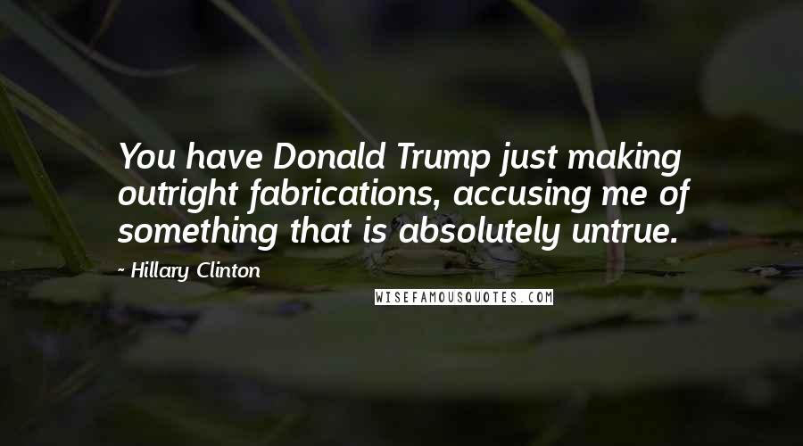 Hillary Clinton Quotes: You have Donald Trump just making outright fabrications, accusing me of something that is absolutely untrue.