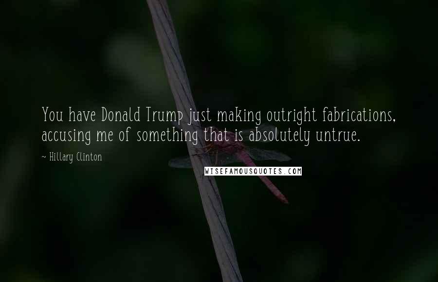 Hillary Clinton Quotes: You have Donald Trump just making outright fabrications, accusing me of something that is absolutely untrue.