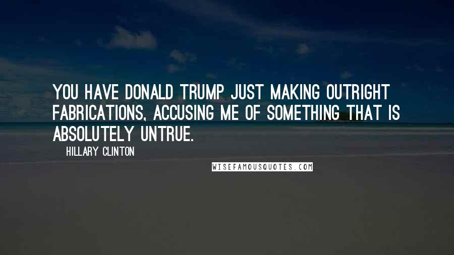 Hillary Clinton Quotes: You have Donald Trump just making outright fabrications, accusing me of something that is absolutely untrue.