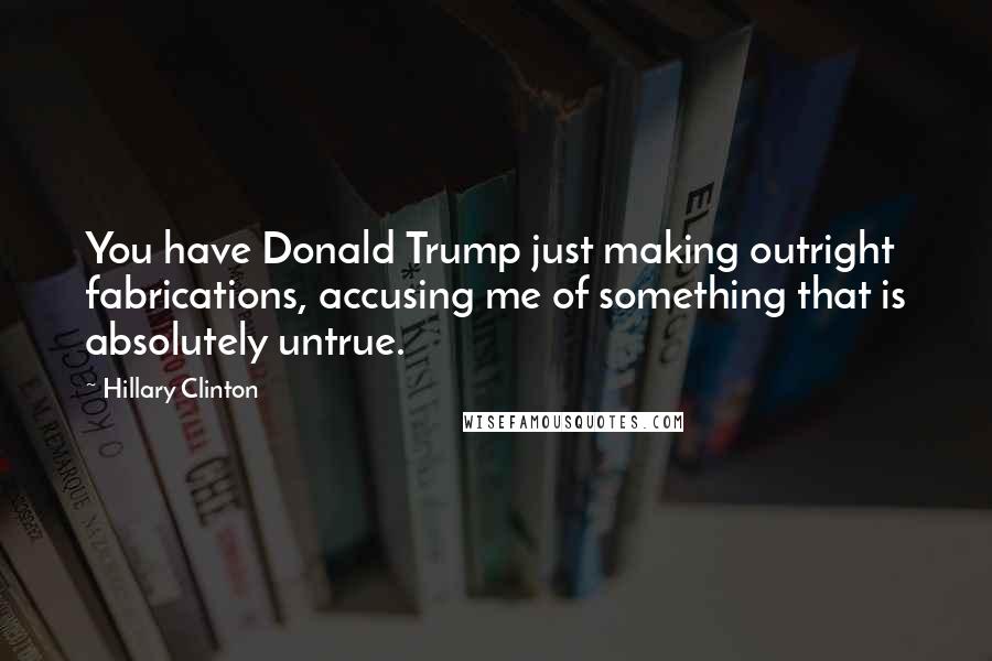Hillary Clinton Quotes: You have Donald Trump just making outright fabrications, accusing me of something that is absolutely untrue.