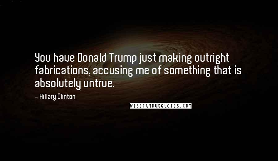 Hillary Clinton Quotes: You have Donald Trump just making outright fabrications, accusing me of something that is absolutely untrue.