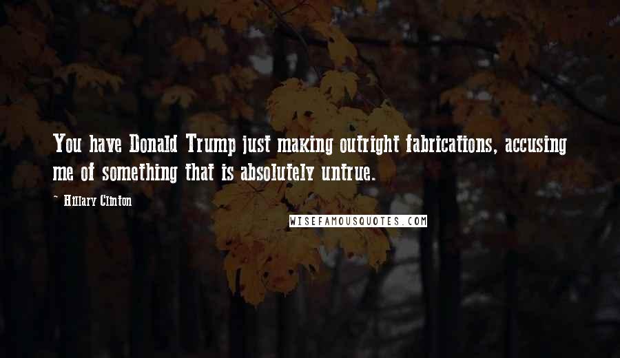Hillary Clinton Quotes: You have Donald Trump just making outright fabrications, accusing me of something that is absolutely untrue.
