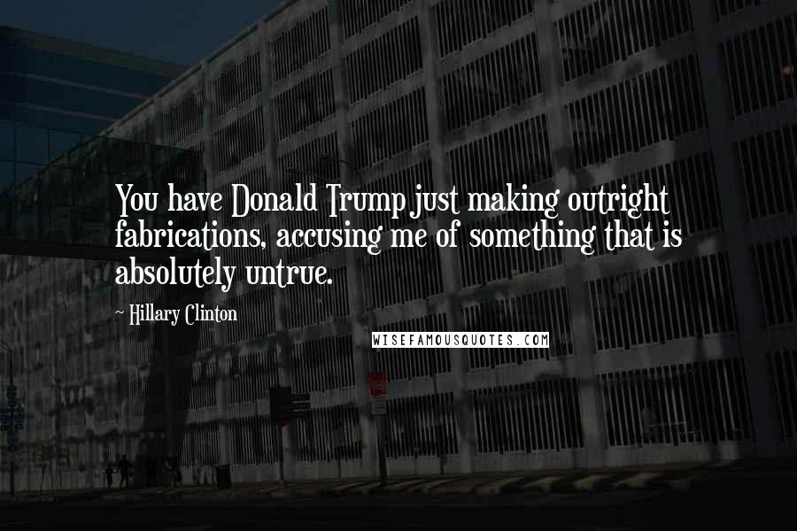 Hillary Clinton Quotes: You have Donald Trump just making outright fabrications, accusing me of something that is absolutely untrue.