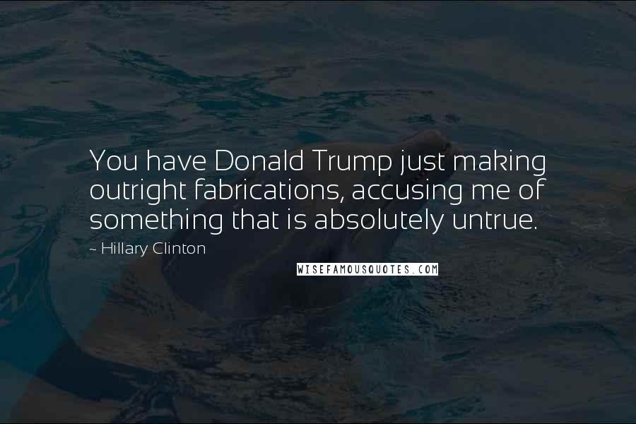 Hillary Clinton Quotes: You have Donald Trump just making outright fabrications, accusing me of something that is absolutely untrue.