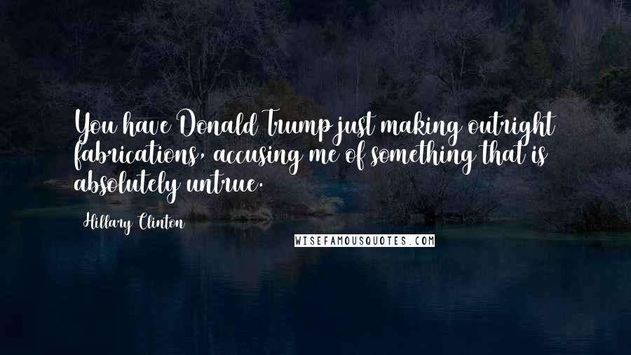 Hillary Clinton Quotes: You have Donald Trump just making outright fabrications, accusing me of something that is absolutely untrue.