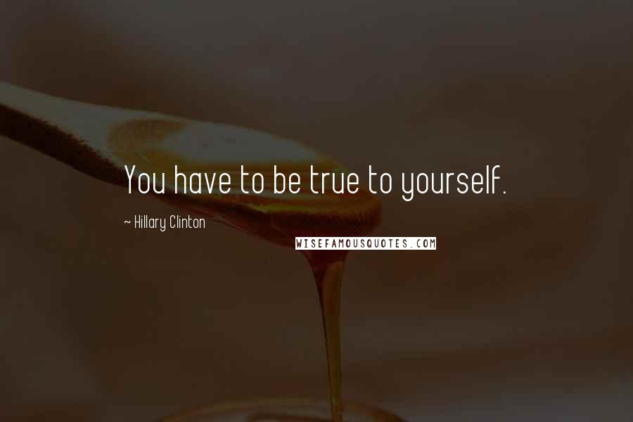 Hillary Clinton Quotes: You have to be true to yourself.