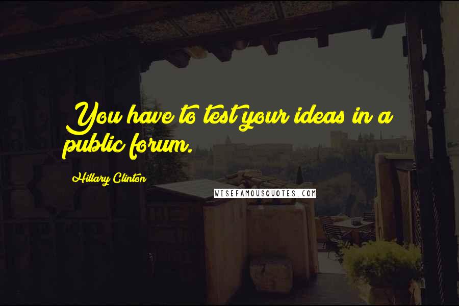 Hillary Clinton Quotes: You have to test your ideas in a public forum.