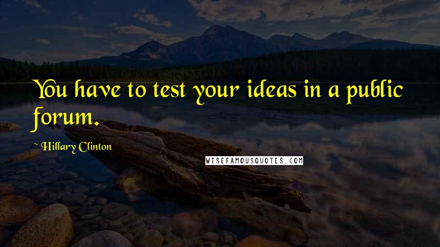 Hillary Clinton Quotes: You have to test your ideas in a public forum.