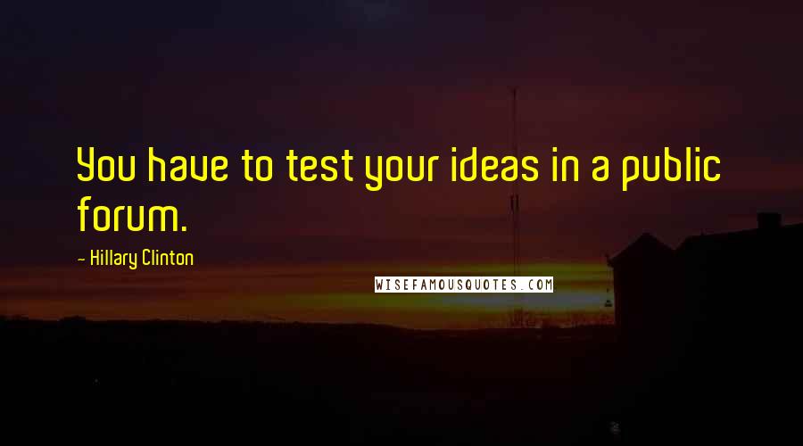 Hillary Clinton Quotes: You have to test your ideas in a public forum.