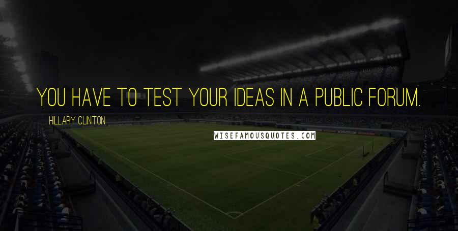 Hillary Clinton Quotes: You have to test your ideas in a public forum.