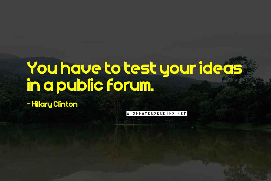 Hillary Clinton Quotes: You have to test your ideas in a public forum.