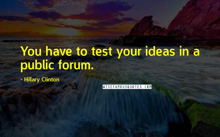 Hillary Clinton Quotes: You have to test your ideas in a public forum.