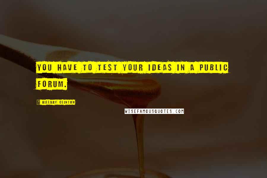 Hillary Clinton Quotes: You have to test your ideas in a public forum.