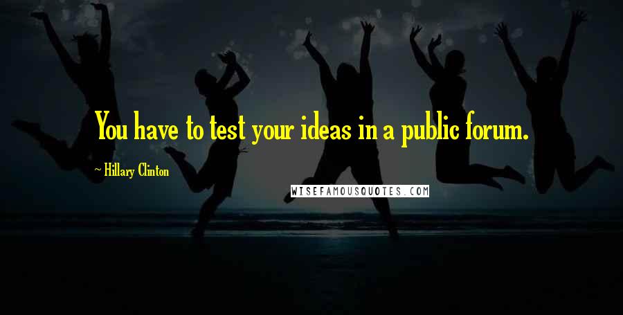 Hillary Clinton Quotes: You have to test your ideas in a public forum.