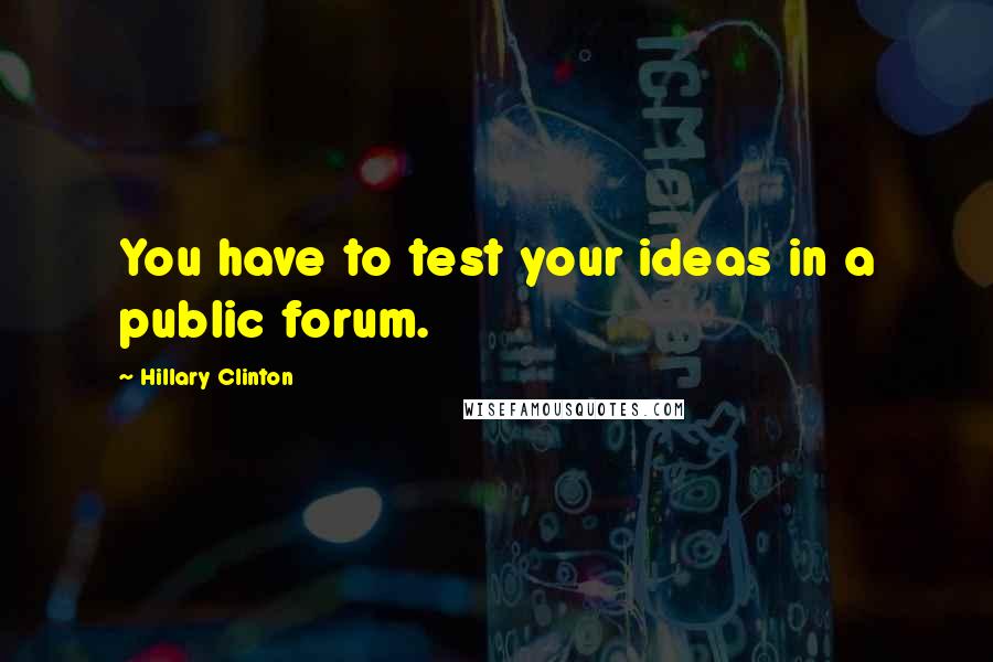 Hillary Clinton Quotes: You have to test your ideas in a public forum.