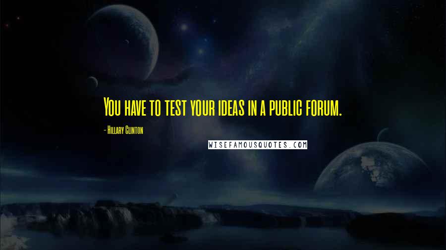 Hillary Clinton Quotes: You have to test your ideas in a public forum.