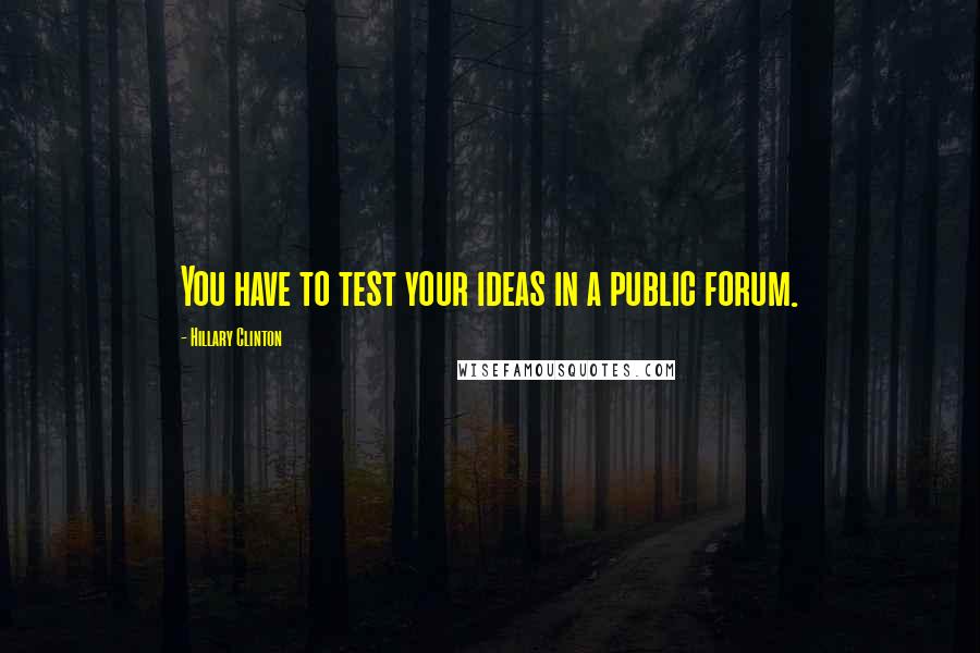 Hillary Clinton Quotes: You have to test your ideas in a public forum.