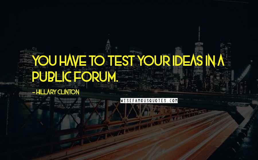 Hillary Clinton Quotes: You have to test your ideas in a public forum.