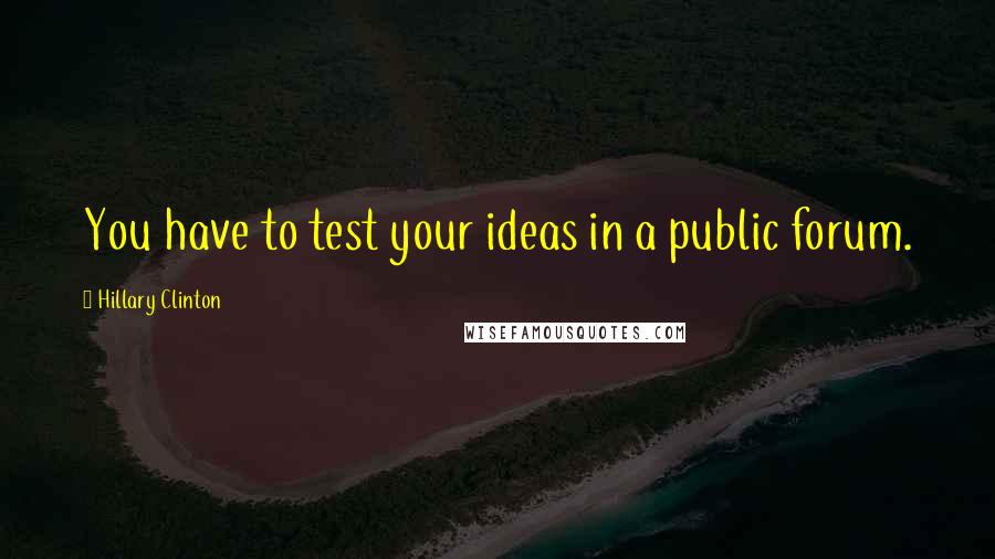 Hillary Clinton Quotes: You have to test your ideas in a public forum.