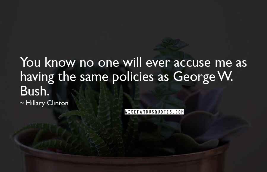 Hillary Clinton Quotes: You know no one will ever accuse me as having the same policies as George W. Bush.