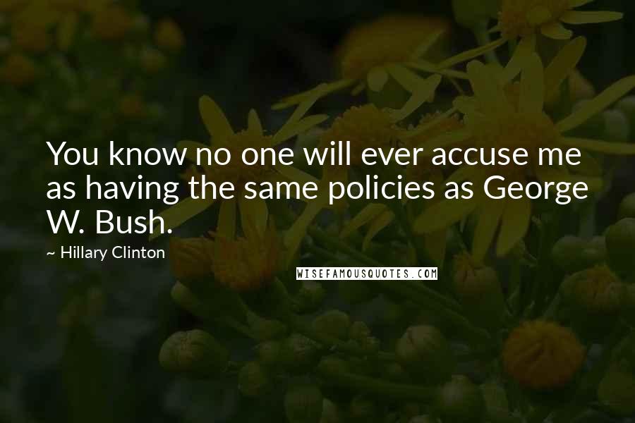 Hillary Clinton Quotes: You know no one will ever accuse me as having the same policies as George W. Bush.