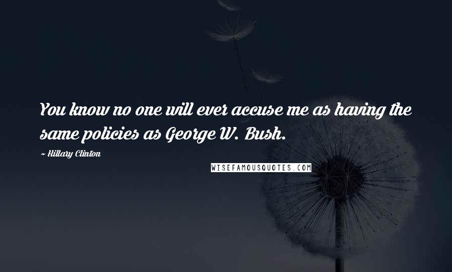 Hillary Clinton Quotes: You know no one will ever accuse me as having the same policies as George W. Bush.