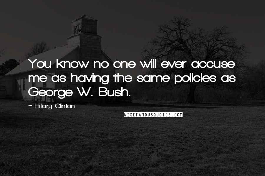 Hillary Clinton Quotes: You know no one will ever accuse me as having the same policies as George W. Bush.