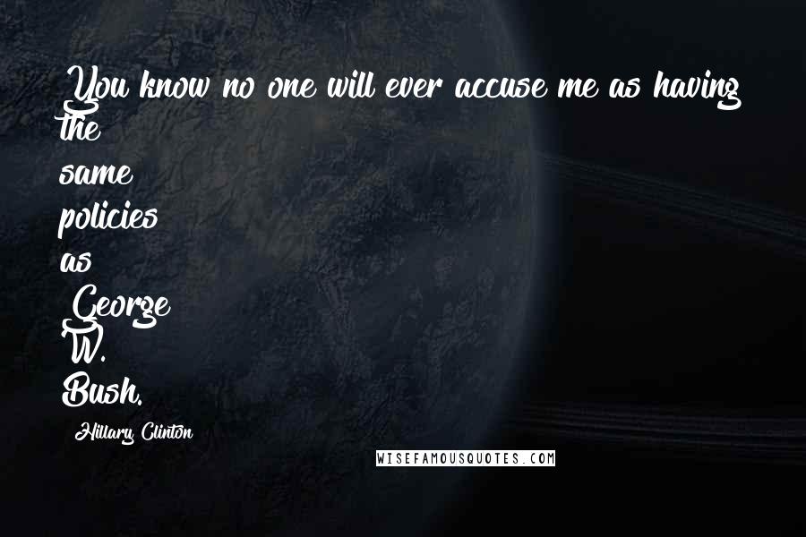 Hillary Clinton Quotes: You know no one will ever accuse me as having the same policies as George W. Bush.