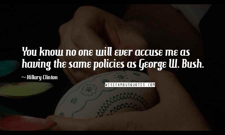 Hillary Clinton Quotes: You know no one will ever accuse me as having the same policies as George W. Bush.