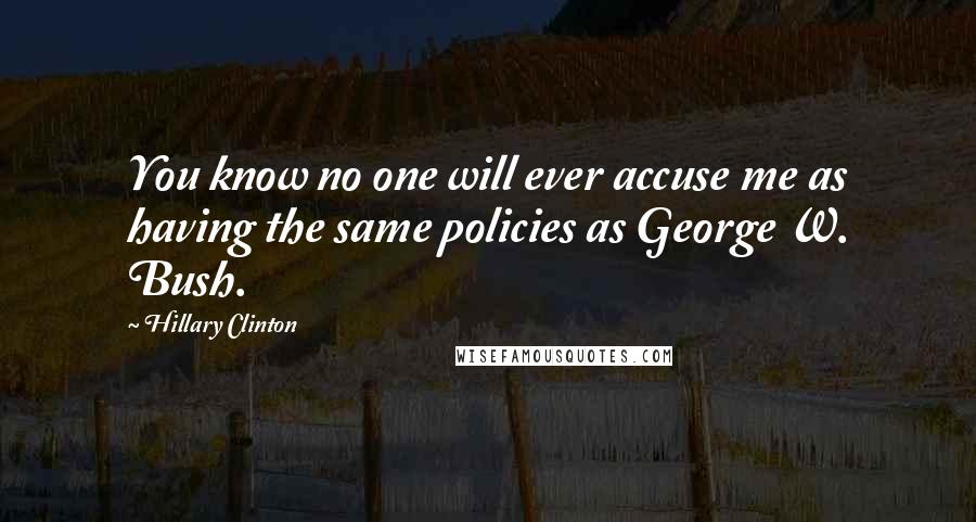 Hillary Clinton Quotes: You know no one will ever accuse me as having the same policies as George W. Bush.