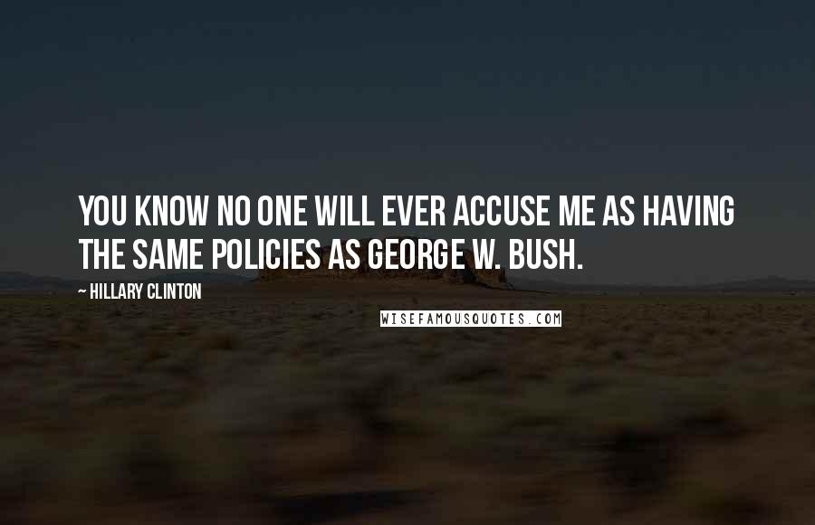 Hillary Clinton Quotes: You know no one will ever accuse me as having the same policies as George W. Bush.