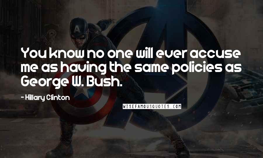 Hillary Clinton Quotes: You know no one will ever accuse me as having the same policies as George W. Bush.