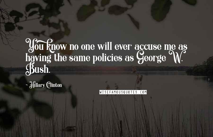 Hillary Clinton Quotes: You know no one will ever accuse me as having the same policies as George W. Bush.