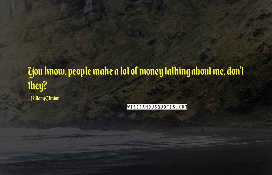 Hillary Clinton Quotes: You know, people make a lot of money talking about me, don't they?
