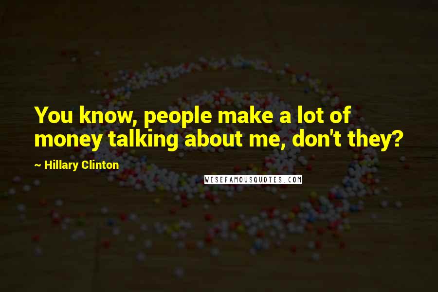 Hillary Clinton Quotes: You know, people make a lot of money talking about me, don't they?