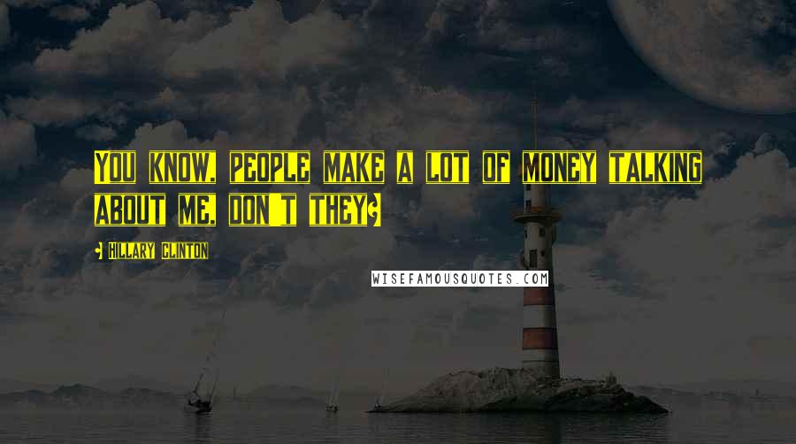 Hillary Clinton Quotes: You know, people make a lot of money talking about me, don't they?