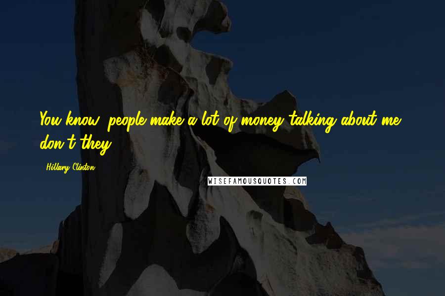 Hillary Clinton Quotes: You know, people make a lot of money talking about me, don't they?