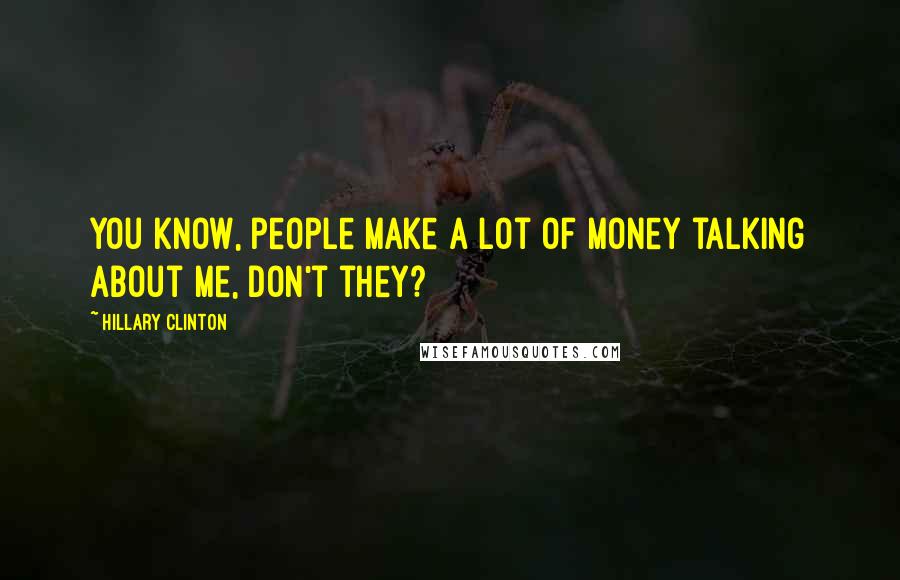 Hillary Clinton Quotes: You know, people make a lot of money talking about me, don't they?