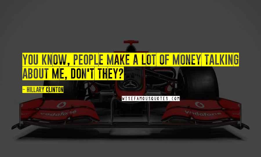 Hillary Clinton Quotes: You know, people make a lot of money talking about me, don't they?