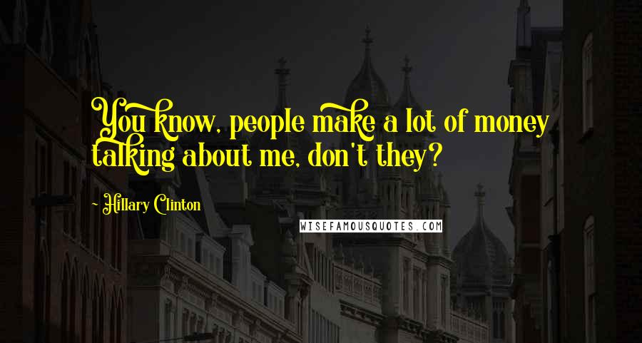 Hillary Clinton Quotes: You know, people make a lot of money talking about me, don't they?