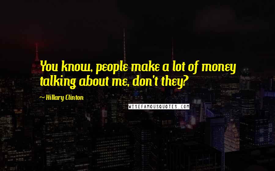 Hillary Clinton Quotes: You know, people make a lot of money talking about me, don't they?