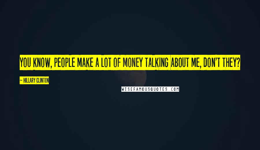 Hillary Clinton Quotes: You know, people make a lot of money talking about me, don't they?