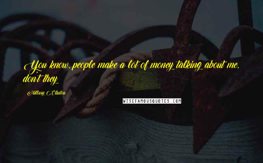 Hillary Clinton Quotes: You know, people make a lot of money talking about me, don't they?